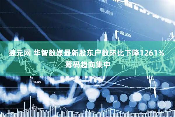 捷元网 华智数媒最新股东户数环比下降1261% 筹码趋向集中