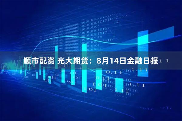 顺市配资 光大期货：8月14日金融日报