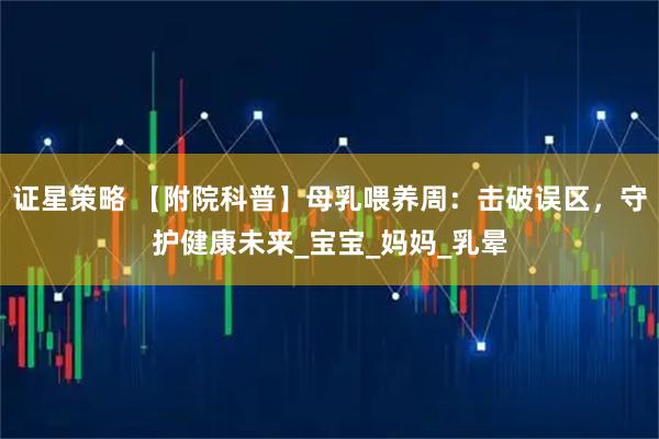 证星策略 【附院科普】母乳喂养周：击破误区，守护健康未来_宝宝_妈妈_乳晕