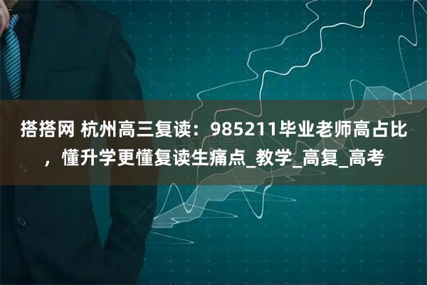 搭搭网 杭州高三复读：985211毕业老师高占比，懂升学更懂复读生痛点_教学_高复_高考