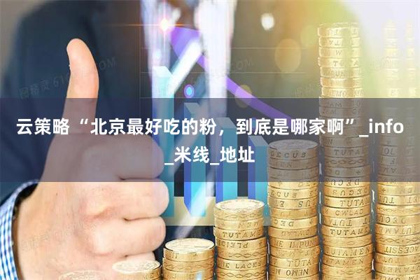 云策略 “北京最好吃的粉,到底是哪家啊”_info_米线_地址