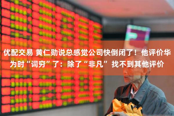 优配交易 黄仁勋说总感觉公司快倒闭了！他评价华为时“词穷”了：除了“非凡” 找不到其他评价