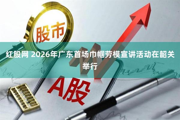 红股网 2026年广东首场巾帼劳模宣讲活动在韶关举行