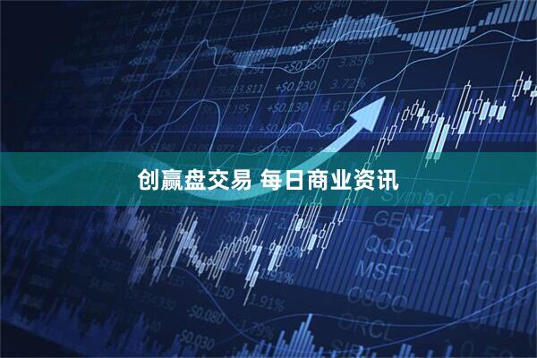 创赢盘交易 每日商业资讯