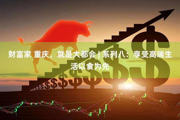 财富家 重庆，就是大都会 | 系列八：享受高端生活以食为先
