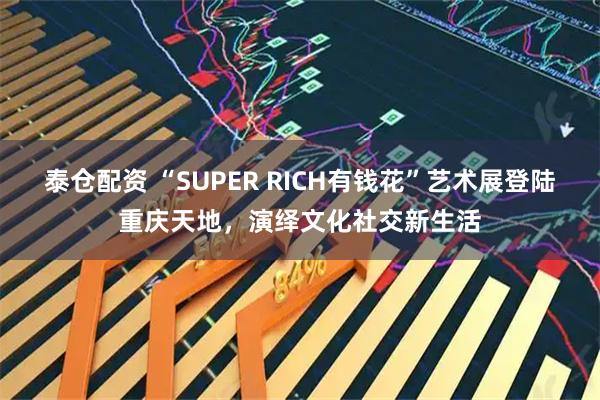 泰仓配资 “SUPER RICH有钱花”艺术展登陆重庆天地，演绎文化社交新生活