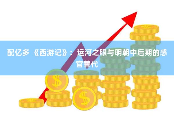 配亿多 《西游记》：运河之眼与明朝中后期的感官替代