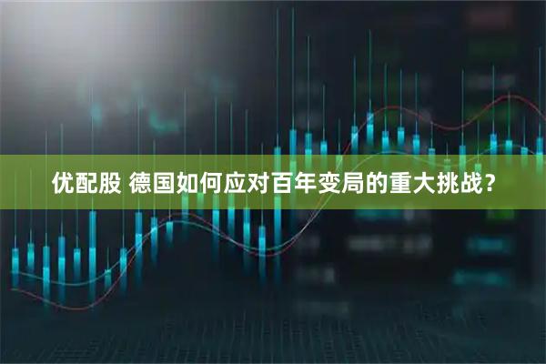 优配股 德国如何应对百年变局的重大挑战？